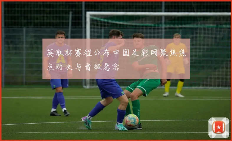 英联杯赛程公布中国足彩网聚焦焦点对决与晋级悬念