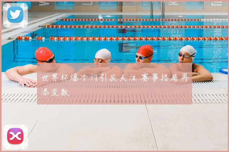 世界杯爆冷门引发关注 赛事格局再添变数