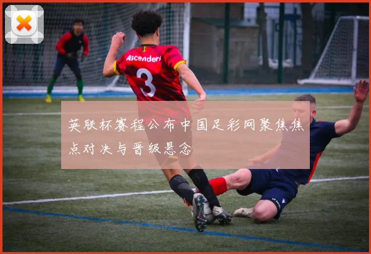 英联杯赛程公布中国足彩网聚焦焦点对决与晋级悬念