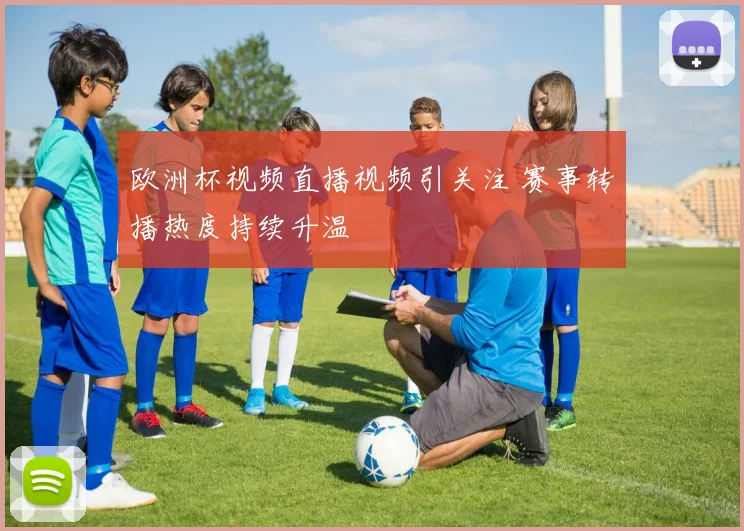欧洲杯视频直播视频引关注 赛事转播热度持续升温