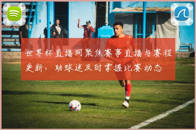 世界杯直播网聚焦赛事直播与赛程更新，助球迷及时掌握比赛动态