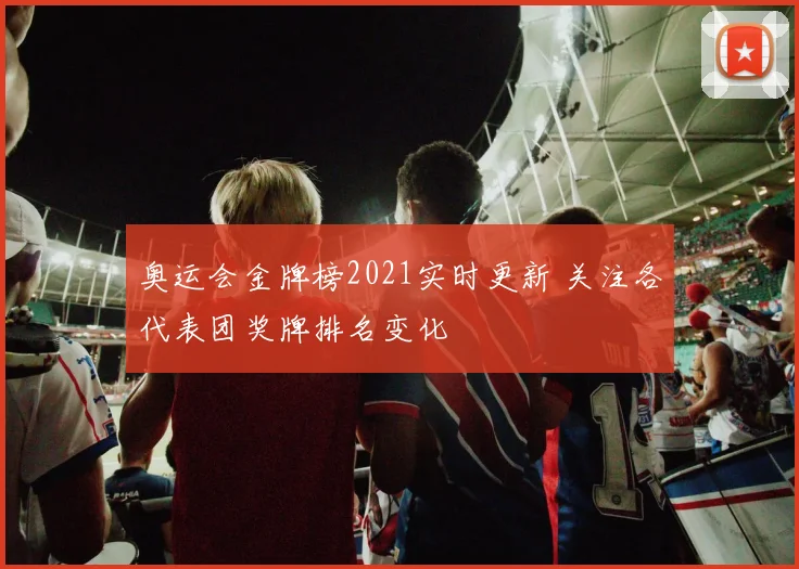 奥运会金牌榜2021实时更新 关注各代表团奖牌排名变化
