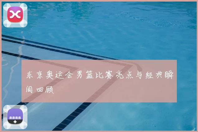 东京奥运会男篮比赛亮点与经典瞬间回顾