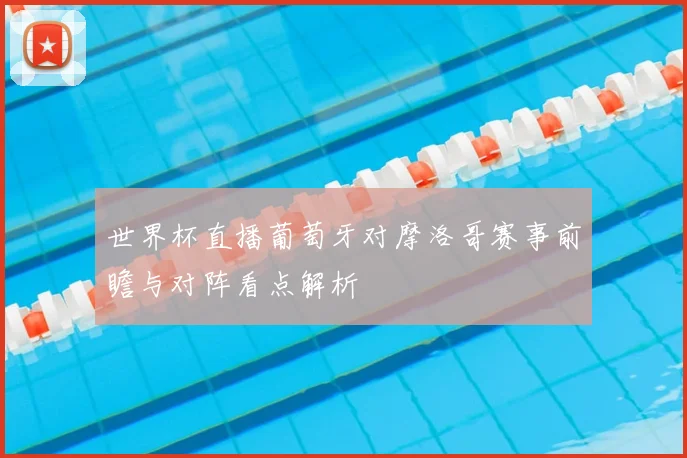 世界杯直播葡萄牙对摩洛哥赛事前瞻与对阵看点解析