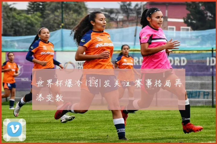 世界杯爆冷门引发关注 赛事格局再添变数