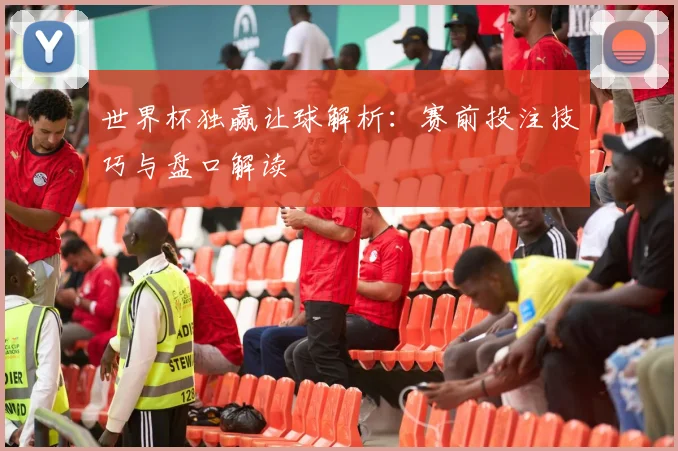 世界杯独赢让球解析：赛前投注技巧与盘口解读