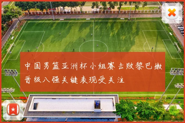 中国男篮亚洲杯小组赛击败黎巴嫩晋级八强关键表现受关注