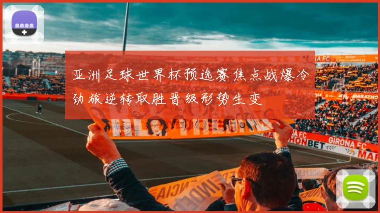 亚洲足球世界杯预选赛焦点战爆冷劲旅逆转取胜晋级形势生变