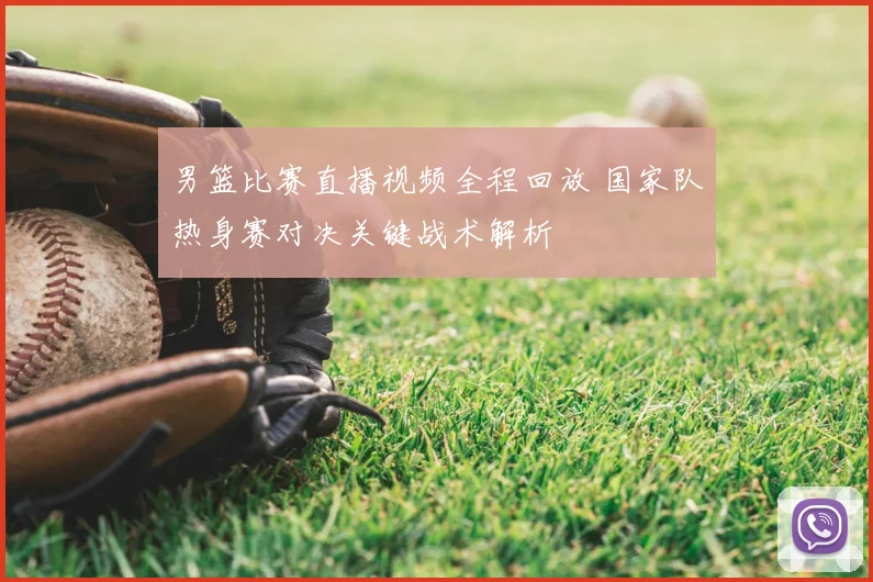 男篮比赛直播视频全程回放 国家队热身赛对决关键战术解析