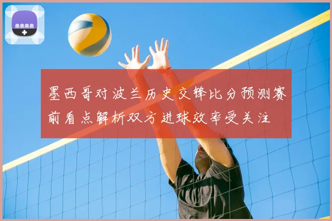 墨西哥对波兰历史交锋比分预测赛前看点解析双方进球效率受关注