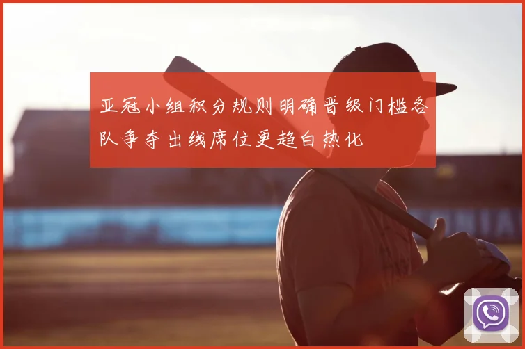 亚冠小组积分规则明确晋级门槛各队争夺出线席位更趋白热化