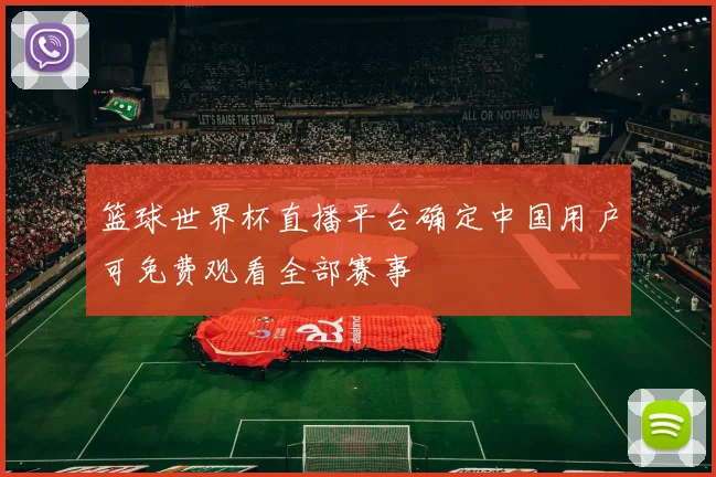 篮球世界杯直播平台确定中国用户可免费观看全部赛事