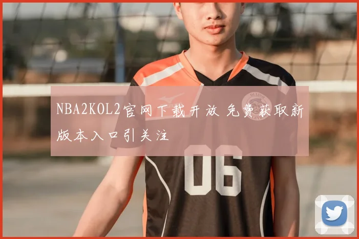NBA2KOL2官网下载开放 免费获取新版本入口引关注