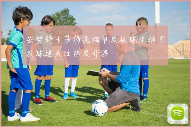 安努舒卡莎玛亮相印度板球活动 引发球迷关注热度升温