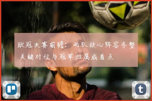 欧冠决赛前瞻：两队核心阵容齐整 关键对位与冠军归属成看点