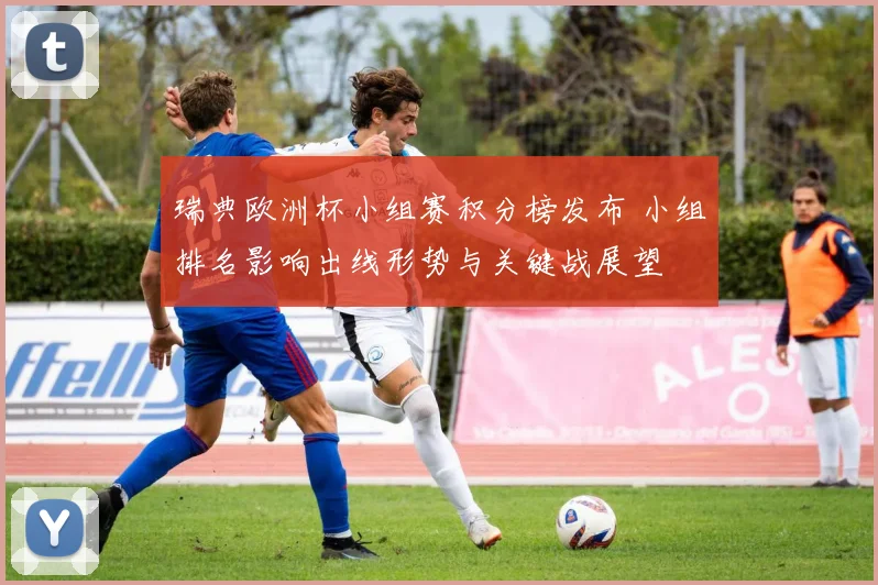 瑞典欧洲杯小组赛积分榜发布 小组排名影响出线形势与关键战展望