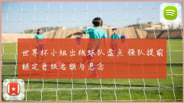 世界杯小组出线球队盘点 强队提前锁定晋级名额与悬念