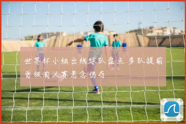 世界杯小组出线球队盘点 多队提前晋级淘汰赛悬念仍存