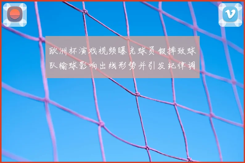 欧洲杯演戏视频曝光球员假摔致球队输球影响出线形势并引发纪律调查