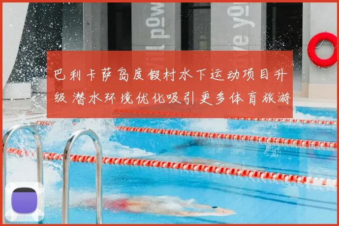 巴利卡萨岛度假村水下运动项目升级 潜水环境优化吸引更多体育旅游爱好者
