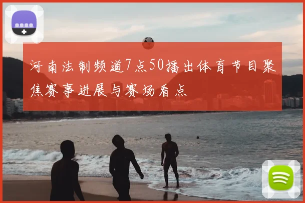 河南法制频道7点50播出体育节目聚焦赛事进展与赛场看点