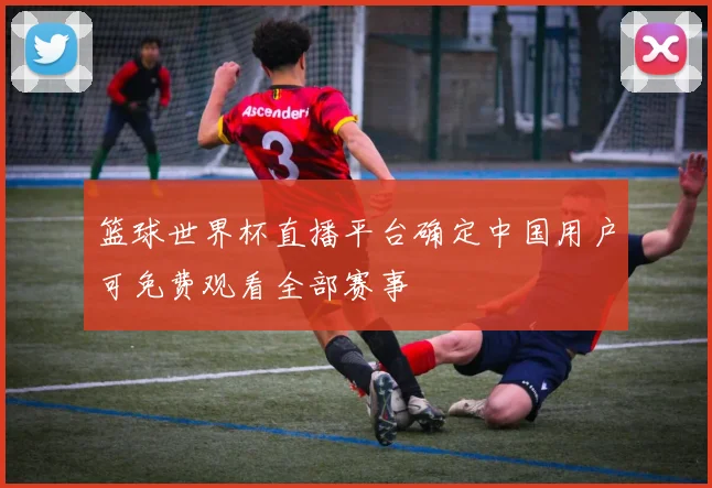 篮球世界杯直播平台确定中国用户可免费观看全部赛事