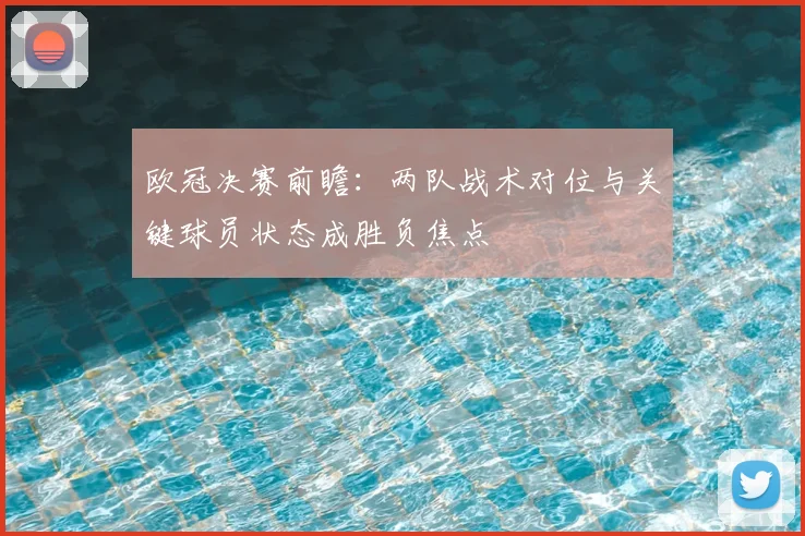 欧冠决赛前瞻：两队战术对位与关键球员状态成胜负焦点