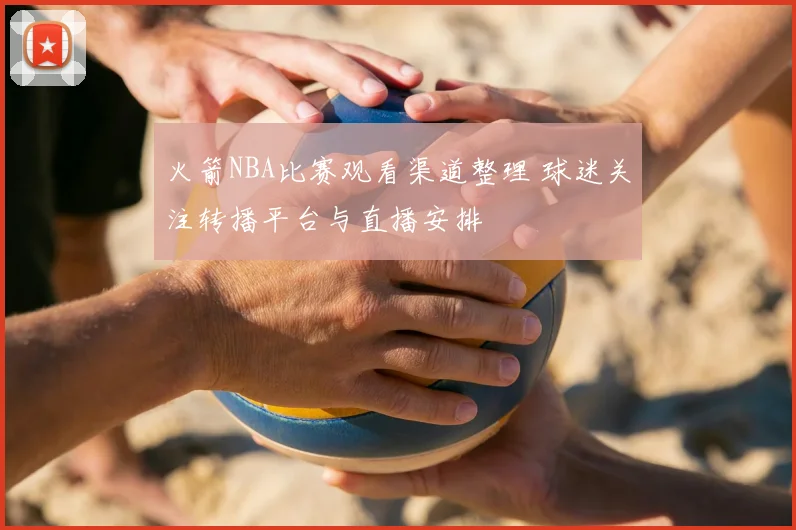 火箭NBA比赛观看渠道整理 球迷关注转播平台与直播安排