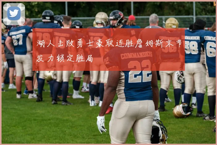 湖人击败勇士豪取连胜詹姆斯末节发力锁定胜局