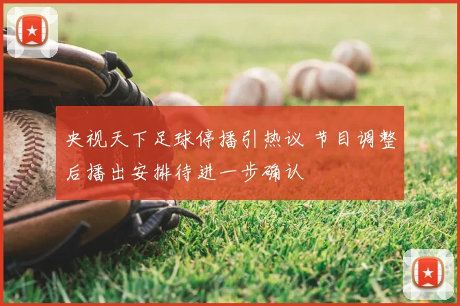 央视天下足球停播引热议 节目调整后播出安排待进一步确认