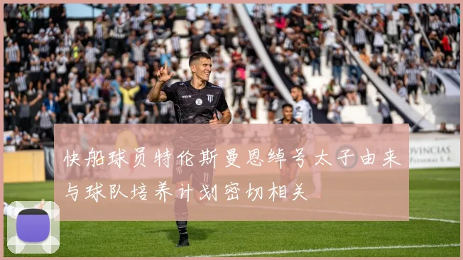 快船球员特伦斯曼恩绰号太子由来与球队培养计划密切相关