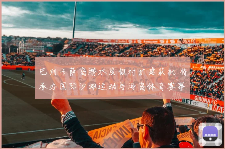 巴利卡萨岛潜水度假村扩建获批 将承办国际沙滩运动与海岛体育赛事