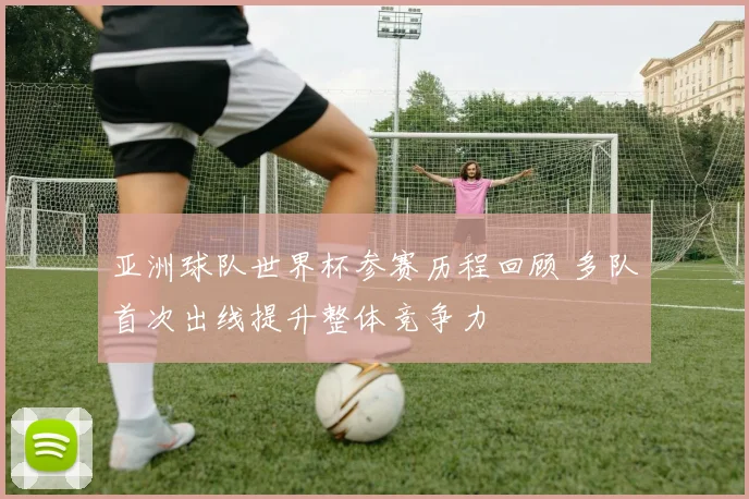 亚洲球队世界杯参赛历程回顾 多队首次出线提升整体竞争力