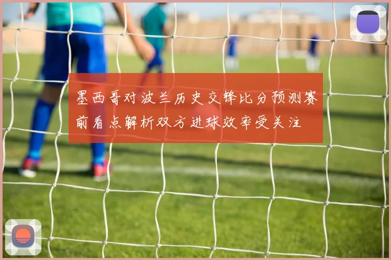 墨西哥对波兰历史交锋比分预测赛前看点解析双方进球效率受关注