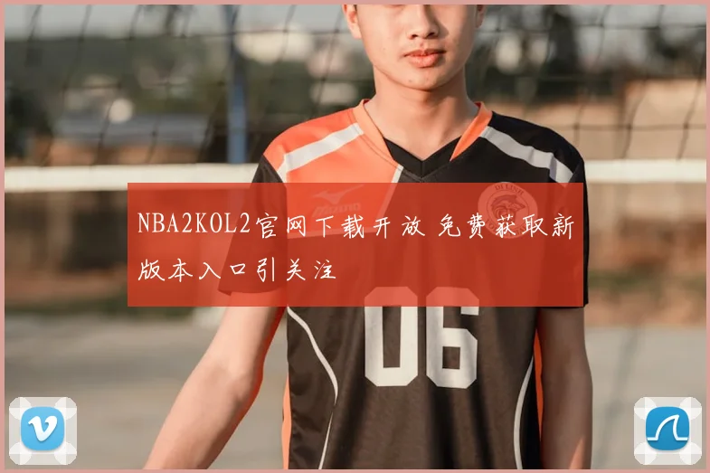 NBA2KOL2官网下载开放 免费获取新版本入口引关注