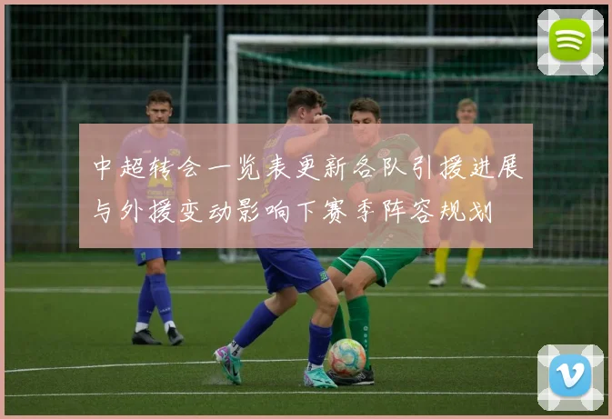 中超转会一览表更新各队引援进展与外援变动影响下赛季阵容规划