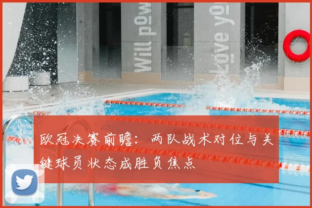 欧冠决赛前瞻:两队战术对位与关键球员状态成胜负焦点