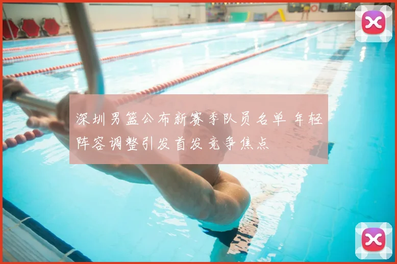 深圳男篮公布新赛季队员名单 年轻阵容调整引发首发竞争焦点