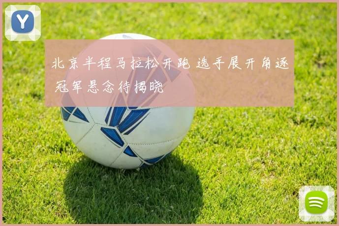 北京半程马拉松开跑 选手展开角逐 冠军悬念待揭晓