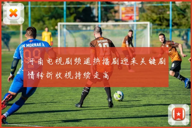 河南电视剧频道热播剧迎来关键剧情转折收视持续走高
