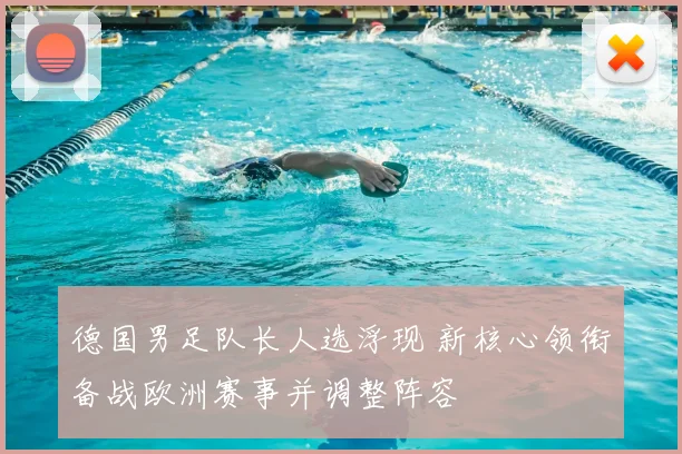 德国男足队长人选浮现 新核心领衔备战欧洲赛事并调整阵容