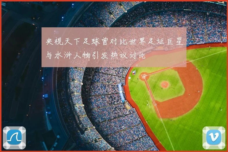 央视天下足球曾对比世界足坛巨星与水浒人物引发热议讨论