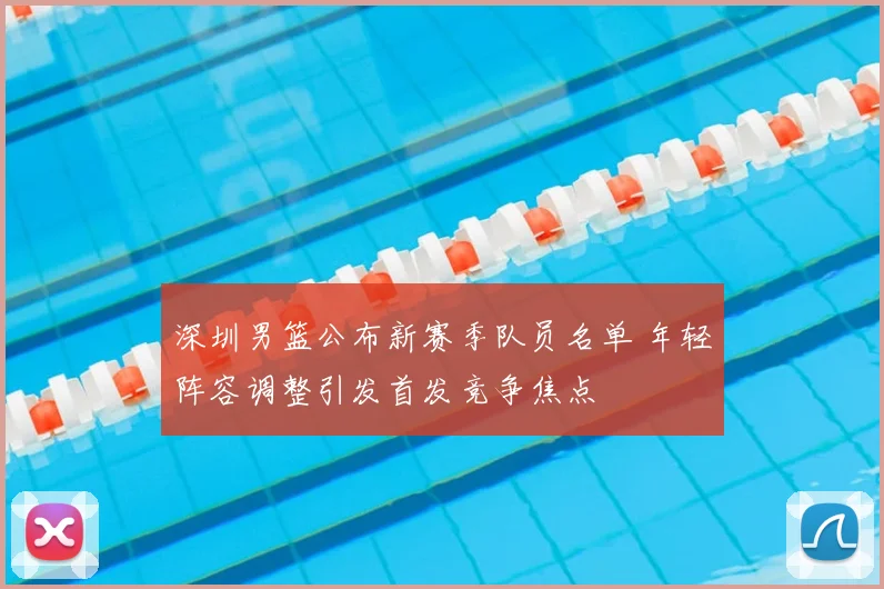 深圳男篮公布新赛季队员名单 年轻阵容调整引发首发竞争焦点