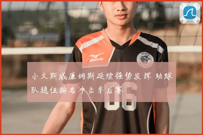 小文斯威廉姆斯延续强势发挥 助球队稳住排名冲击季后赛