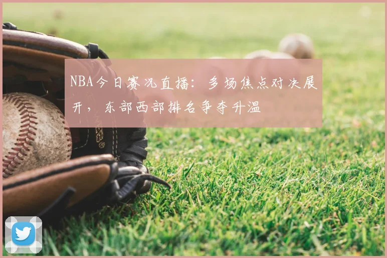 NBA今日赛况直播：多场焦点对决展开，东部西部排名争夺升温