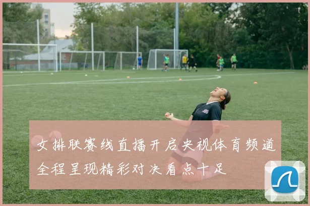 女排联赛线直播开启央视体育频道全程呈现精彩对决看点十足