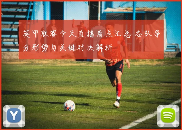 英甲联赛今天直播看点汇总 各队争分形势与关键对决解析
