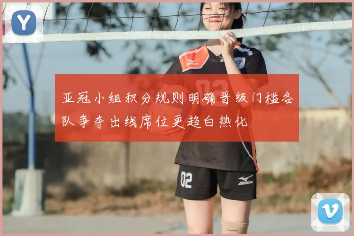 亚冠小组积分规则明确晋级门槛各队争夺出线席位更趋白热化