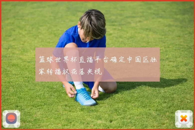 篮球世界杯直播平台确定中国区独家转播权花落央视
