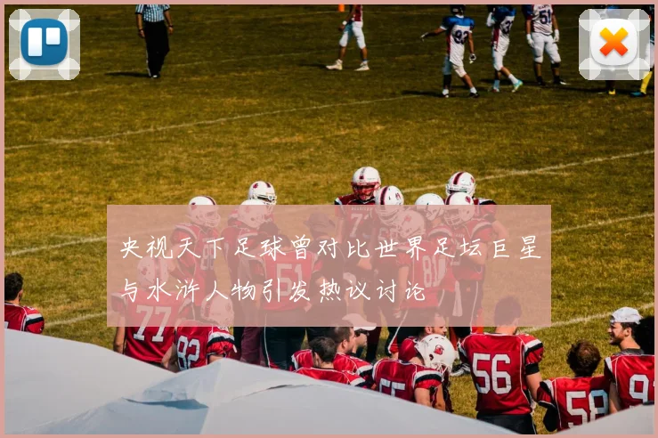 央视天下足球曾对比世界足坛巨星与水浒人物引发热议讨论